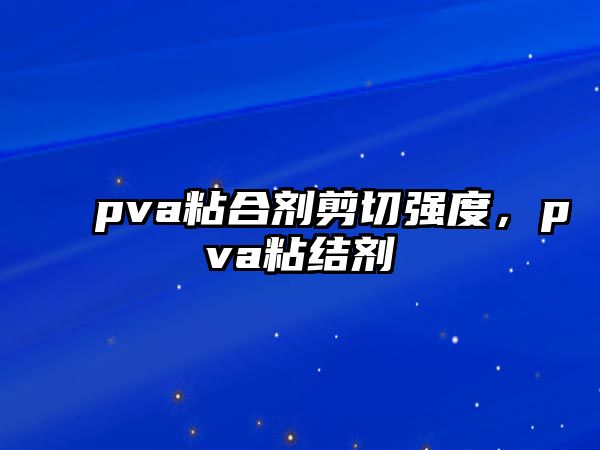 pva粘合劑剪切強度，pva粘結劑