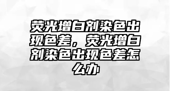 熒光增白劑染色出現色差，熒光增白劑染色出現色差怎么辦