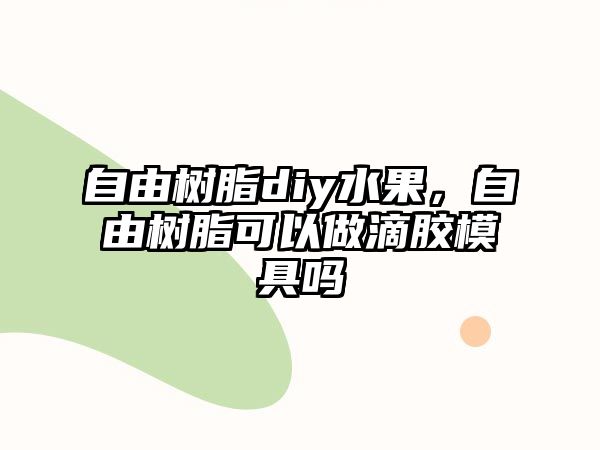 自由樹(shù)脂diy水果，自由樹(shù)脂可以做滴膠模具嗎