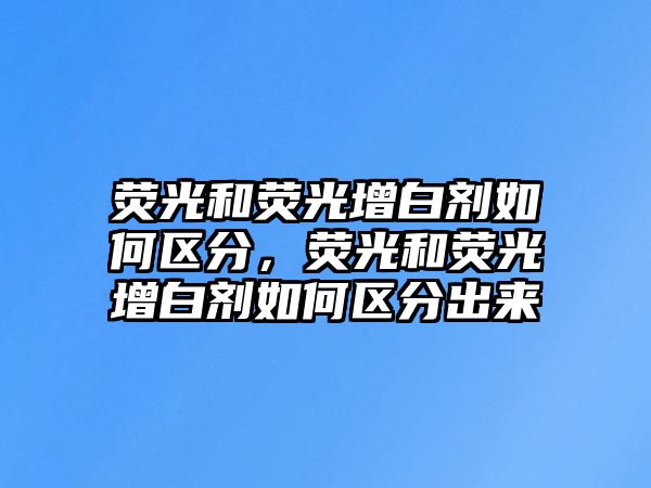 熒光和熒光增白劑如何區分，熒光和熒光增白劑如何區分出來(lái)