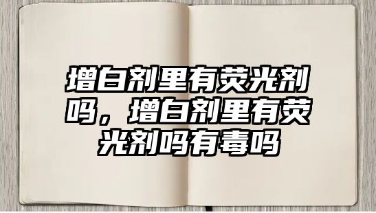 增白劑里有熒光劑嗎，增白劑里有熒光劑嗎有毒嗎