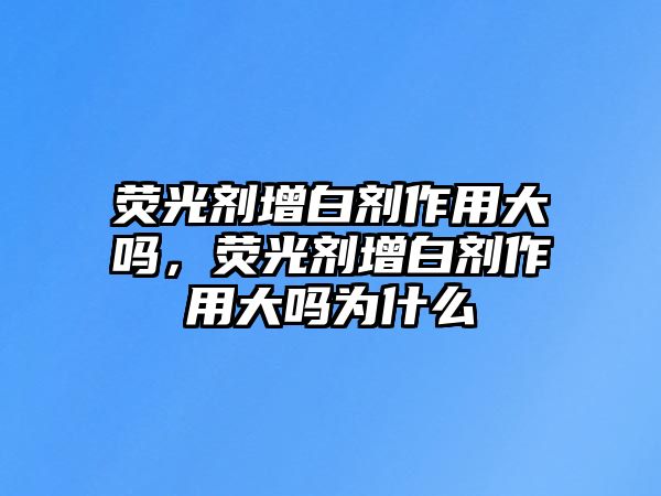 熒光劑增白劑作用大嗎，熒光劑增白劑作用大嗎為什么