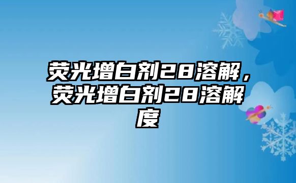 熒光增白劑28溶解，熒光增白劑28溶解度