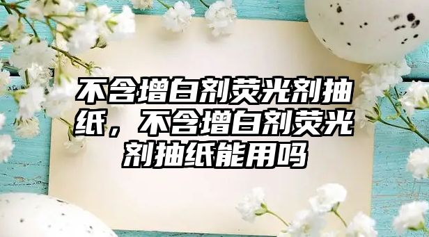 不含增白劑熒光劑抽紙，不含增白劑熒光劑抽紙能用嗎