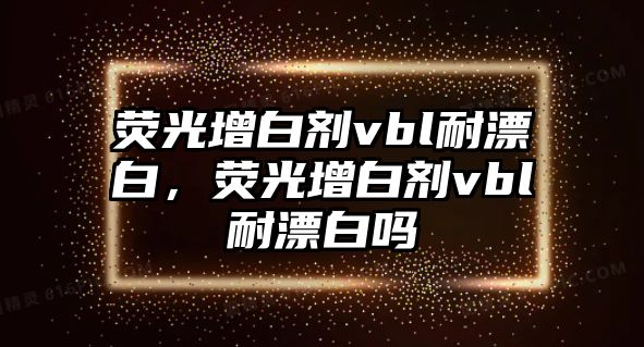 熒光增白劑vbl耐漂白，熒光增白劑vbl耐漂白嗎