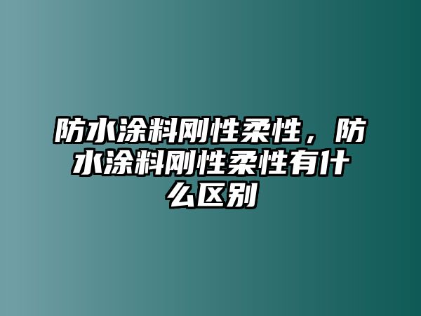 防水涂料剛性柔性，防水涂料剛性柔性有什么區別