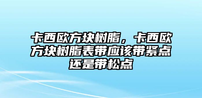 卡西歐方塊樹(shù)脂，卡西歐方塊樹(shù)脂表帶應該帶緊點(diǎn)還是帶松點(diǎn)