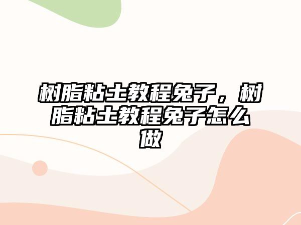 樹(shù)脂粘土教程兔子，樹(shù)脂粘土教程兔子怎么做