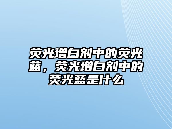 熒光增白劑中的熒光藍，熒光增白劑中的熒光藍是什么