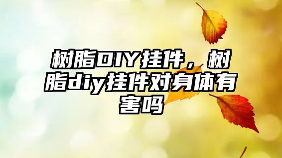 樹(shù)脂DIY掛件，樹(shù)脂diy掛件對身體有害嗎