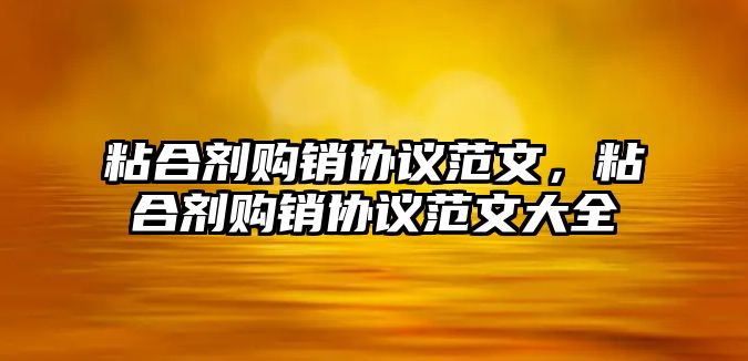 粘合劑購銷(xiāo)協(xié)議范文，粘合劑購銷(xiāo)協(xié)議范文大全