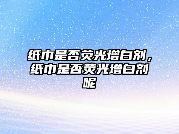 紙巾是否熒光增白劑，紙巾是否熒光增白劑呢