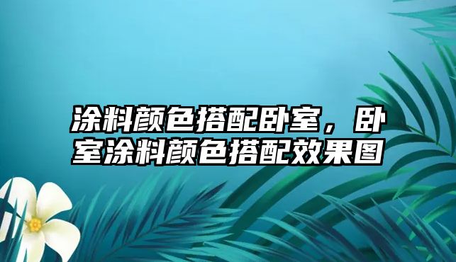 涂料顏色搭配臥室，臥室涂料顏色搭配效果圖