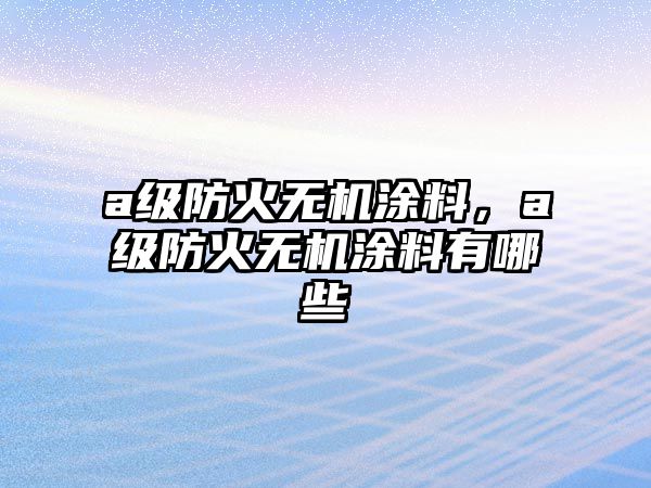 a級防火無(wú)機涂料，a級防火無(wú)機涂料有哪些