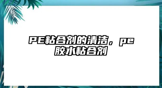 PE粘合劑的清潔，pe膠水粘合劑