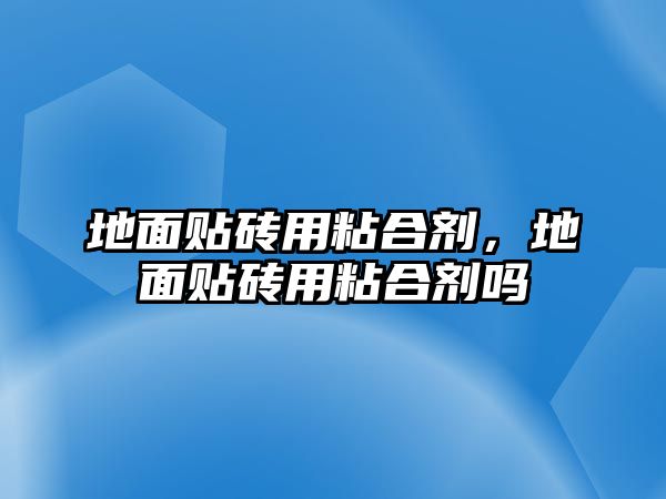 地面貼磚用粘合劑，地面貼磚用粘合劑嗎