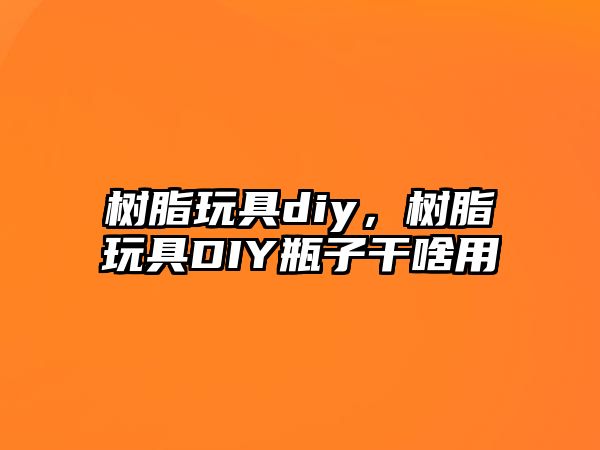 樹(shù)脂玩具diy，樹(shù)脂玩具DIY瓶子干啥用