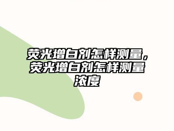 熒光增白劑怎樣測量，熒光增白劑怎樣測量濃度