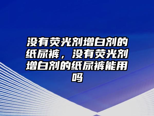 沒(méi)有熒光劑增白劑的紙尿褲，沒(méi)有熒光劑增白劑的紙尿褲能用嗎