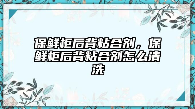 保鮮柜后背粘合劑，保鮮柜后背粘合劑怎么清洗