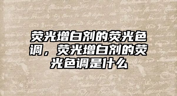 熒光增白劑的熒光色調，熒光增白劑的熒光色調是什么