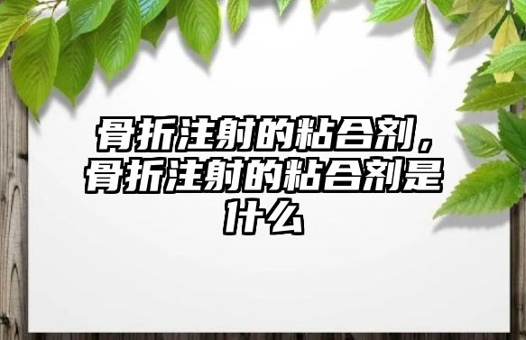 骨折注射的粘合劑，骨折注射的粘合劑是什么