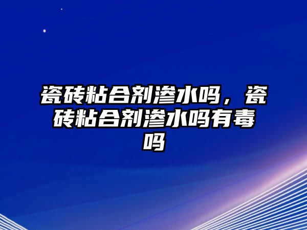 瓷磚粘合劑滲水嗎，瓷磚粘合劑滲水嗎有毒嗎