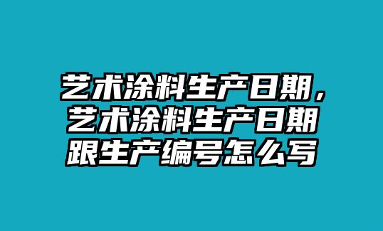 藝術(shù)涂料生產(chǎn)日期，藝術(shù)涂料生產(chǎn)日期跟生產(chǎn)編號怎么寫(xiě)