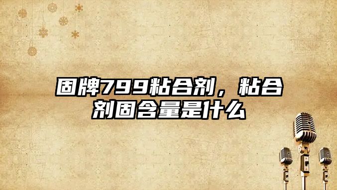 固牌799粘合劑，粘合劑固含量是什么