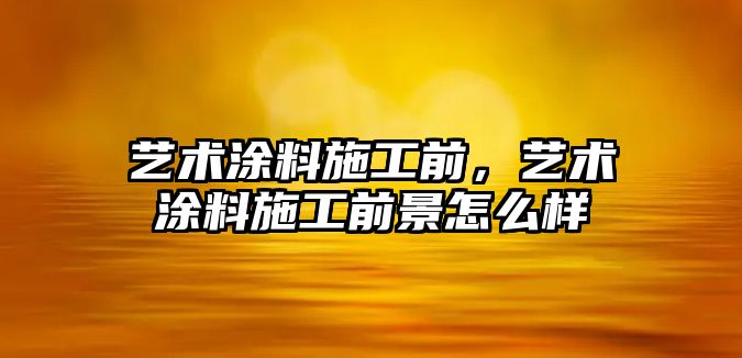 藝術(shù)涂料施工前，藝術(shù)涂料施工前景怎么樣