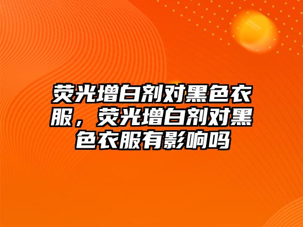 熒光增白劑對黑色衣服，熒光增白劑對黑色衣服有影響嗎