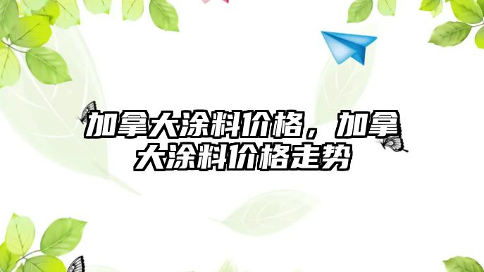 加拿大涂料價(jià)格，加拿大涂料價(jià)格走勢