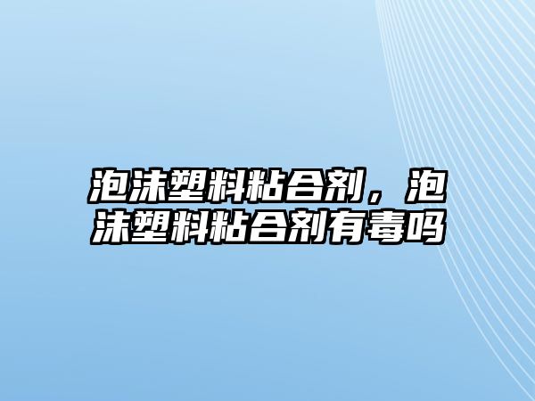 泡沫塑料粘合劑，泡沫塑料粘合劑有毒嗎