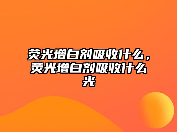 熒光增白劑吸收什么，熒光增白劑吸收什么光