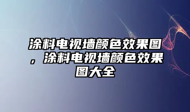 涂料電視墻顏色效果圖，涂料電視墻顏色效果圖大全