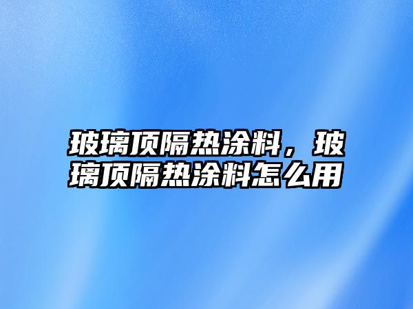 玻璃頂隔熱涂料，玻璃頂隔熱涂料怎么用