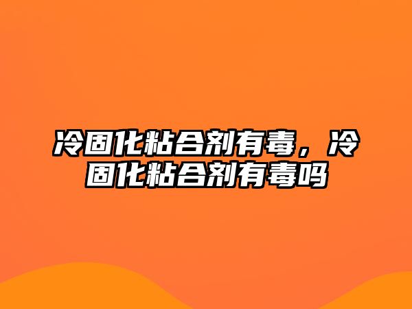 冷固化粘合劑有毒，冷固化粘合劑有毒嗎