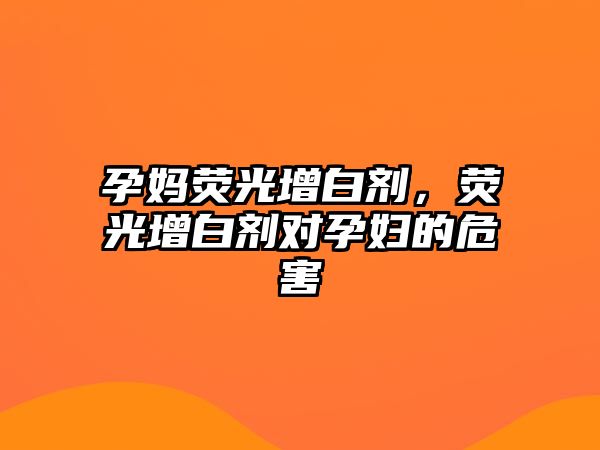 孕媽熒光增白劑，熒光增白劑對孕婦的危害