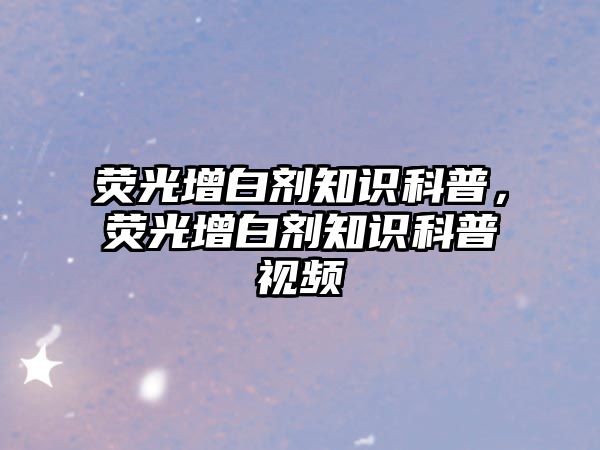 熒光增白劑知識科普，熒光增白劑知識科普視頻