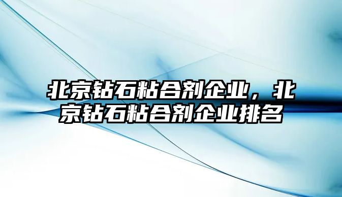 北京鉆石粘合劑企業(yè)，北京鉆石粘合劑企業(yè)排名