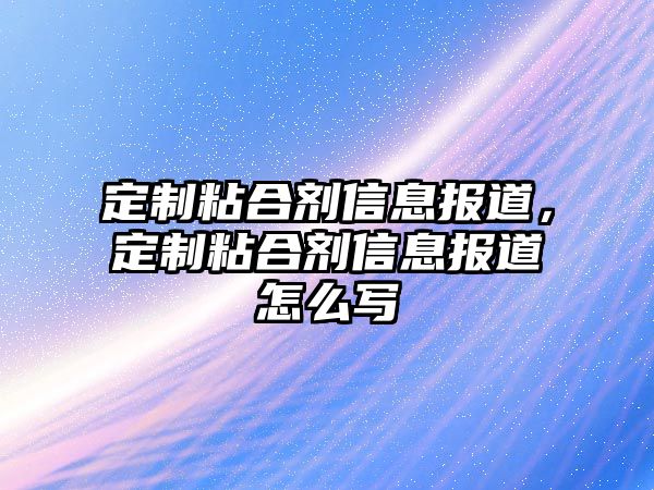 定制粘合劑信息報道，定制粘合劑信息報道怎么寫(xiě)