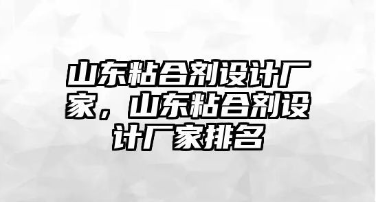 山東粘合劑設計廠(chǎng)家，山東粘合劑設計廠(chǎng)家排名