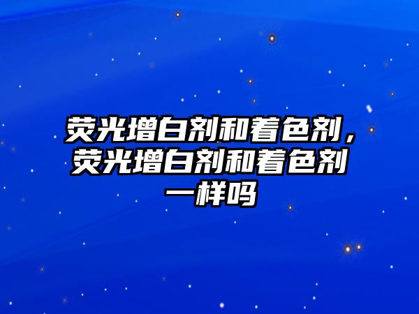 熒光增白劑和著(zhù)色劑，熒光增白劑和著(zhù)色劑一樣嗎