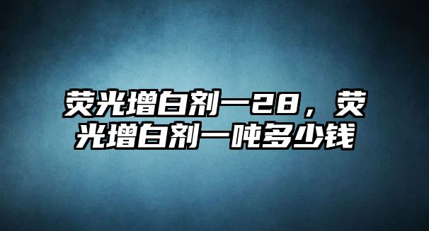 熒光增白劑一28，熒光增白劑一噸多少錢(qián)