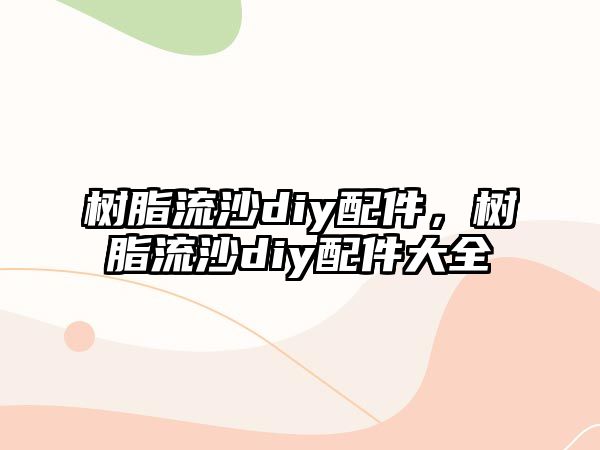 樹(shù)脂流沙diy配件，樹(shù)脂流沙diy配件大全