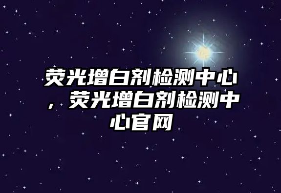 熒光增白劑檢測中心，熒光增白劑檢測中心官網(wǎng)