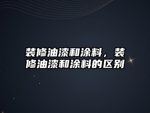 裝修油漆和涂料，裝修油漆和涂料的區別