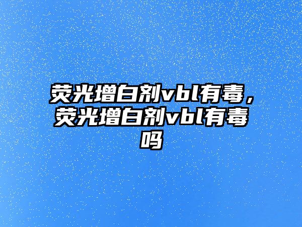 熒光增白劑vbl有毒，熒光增白劑vbl有毒嗎