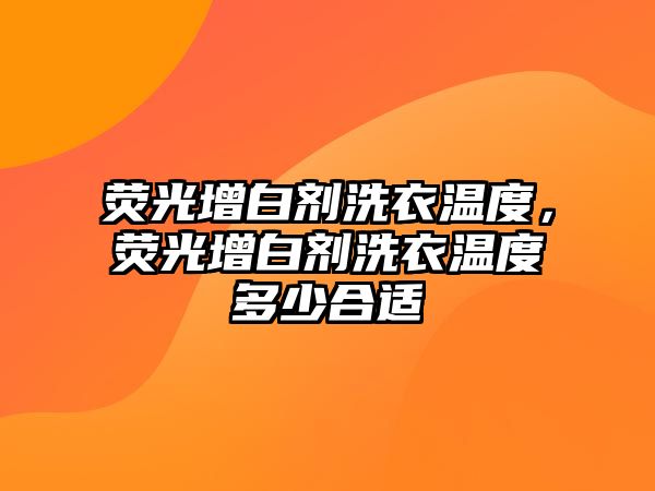 熒光增白劑洗衣溫度，熒光增白劑洗衣溫度多少合適