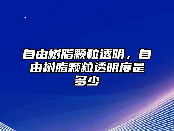 自由樹(shù)脂顆粒透明，自由樹(shù)脂顆粒透明度是多少